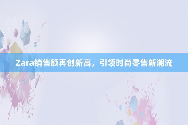 Zara销售额再创新高，引领时尚零售新潮流